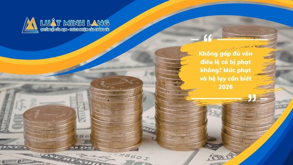 Không góp đủ vốn điều lệ có bị phạt không? Mức phạt và hệ lụy cần biết 2026