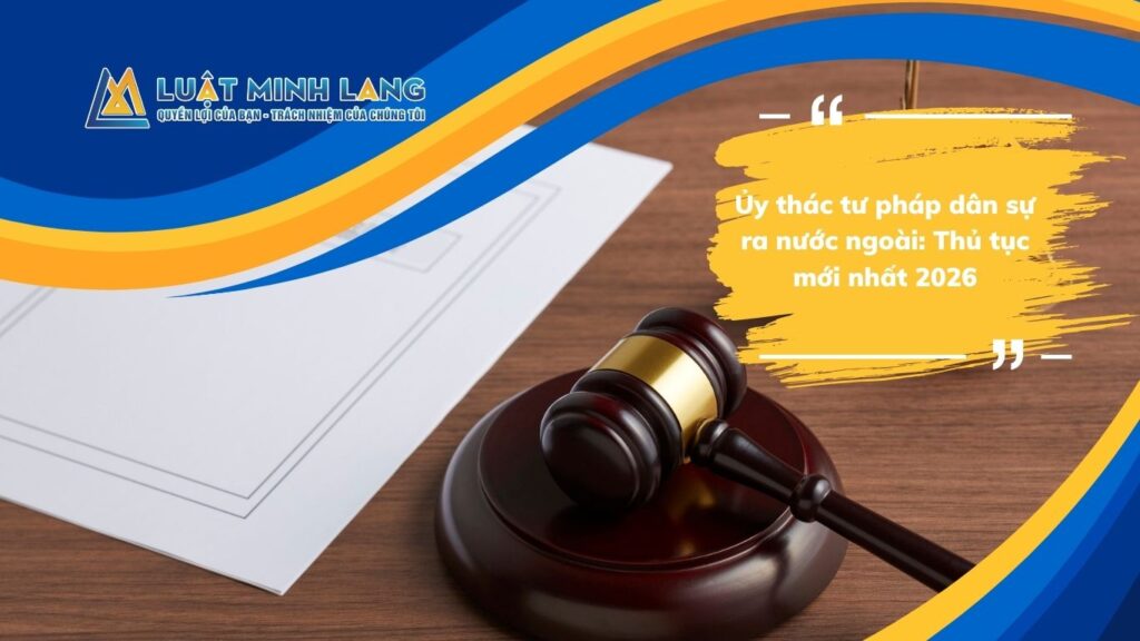 Ủy thác tư pháp dân sự ra nước ngoài: Thủ tục mới nhất 2026