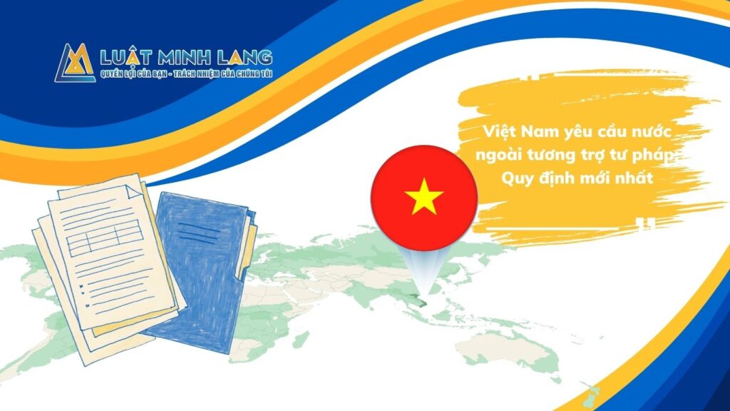 Việt Nam yêu cầu nước ngoài tương trợ tư pháp: Quy định mới nhất