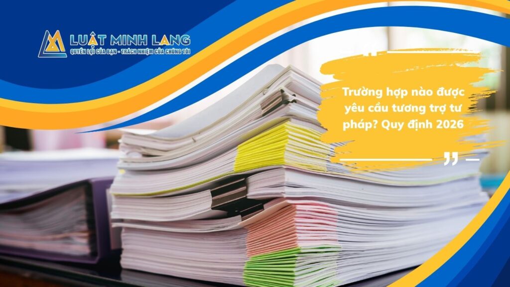 Trường hợp nào được yêu cầu tương trợ tư pháp? Quy định 2026