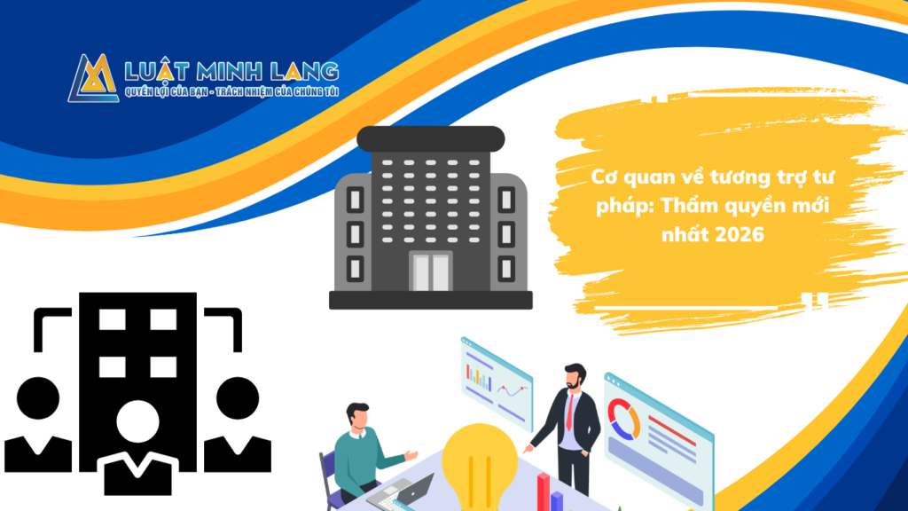 Cơ quan về tương trợ tư pháp: Thẩm quyền mới nhất 2026