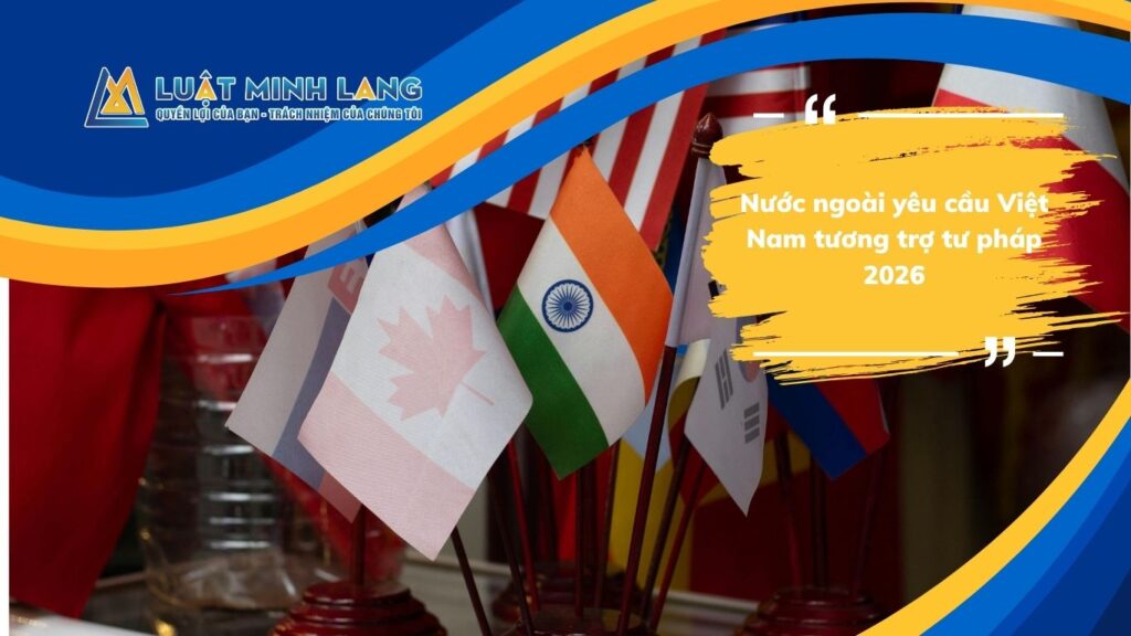 Nước ngoài yêu cầu Việt Nam tương trợ tư pháp 2026