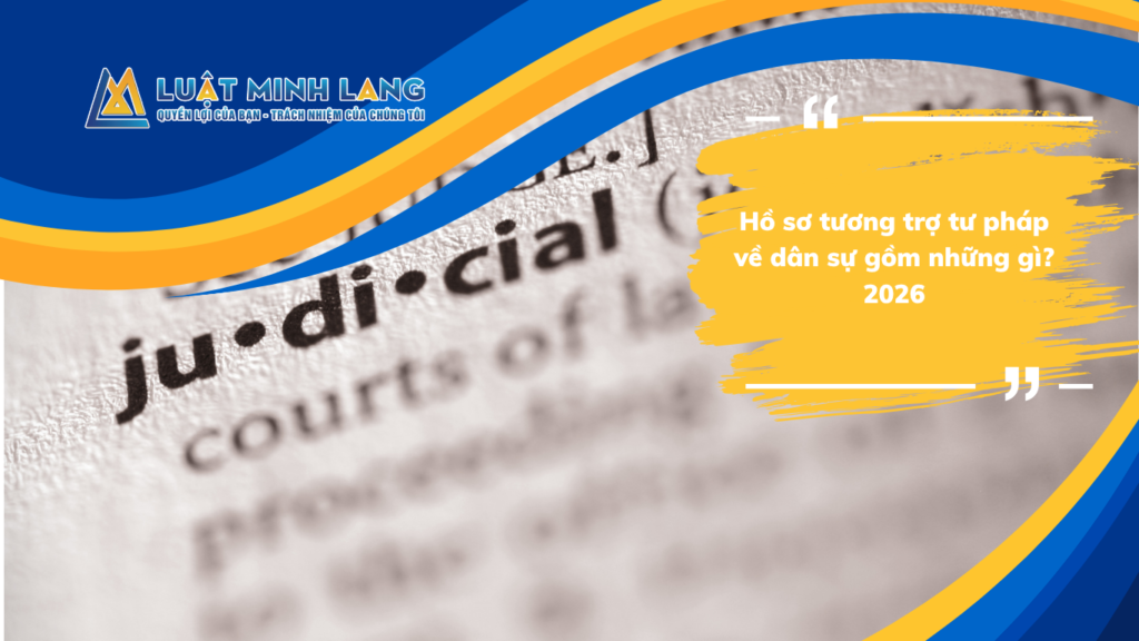 Hồ sơ tương trợ tư pháp về dân sự gồm những gì? 2026